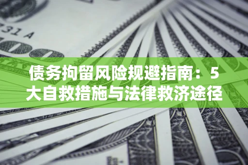 武汉债务拘留风险规避指南：5大自救措施与法律救济途径