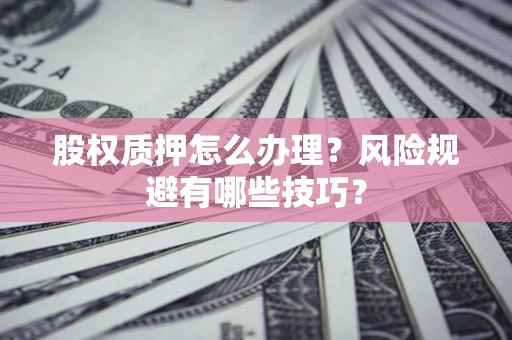 武汉股权质押怎么办理？风险规避有哪些技巧？