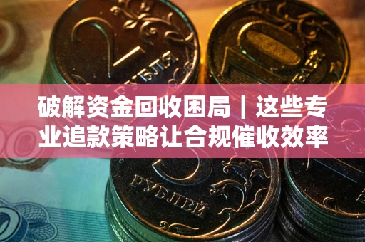 武汉破解资金回收困局｜这些专业追款策略让合规催收效率翻倍