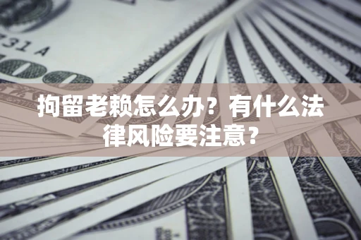 武汉拘留老赖怎么办？有什么法律风险要注意？