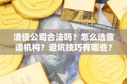 武汉清债公司合法吗？怎么选靠谱机构？避坑技巧有哪些？