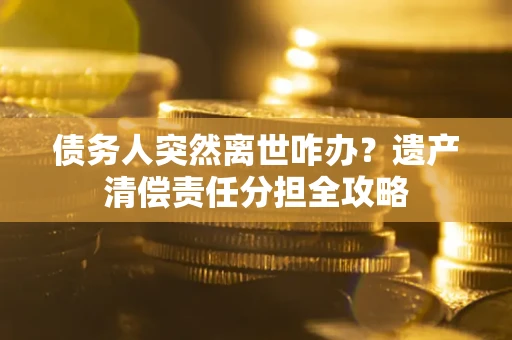武汉债务人突然离世咋办？遗产清偿责任分担全攻略