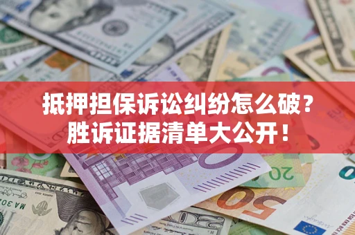 武汉抵押担保诉讼纠纷怎么破？胜诉证据清单大公开！