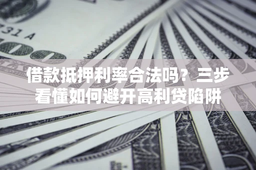 武汉借款抵押利率合法吗？三步看懂如何避开高利贷陷阱
