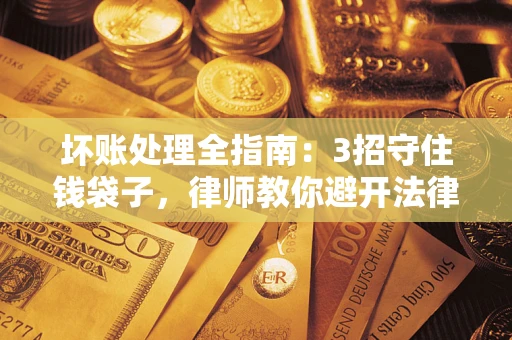 武汉坏账处理全指南：3招守住钱袋子，律师教你避开法律雷区