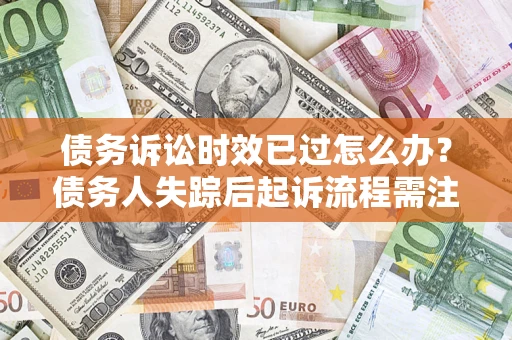 武汉债务诉讼时效已过怎么办？债务人失踪后起诉流程需注意什么？