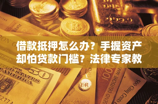 武汉借款抵押怎么办？手握资产却怕贷款门槛？法律专家教你办抵押不踩坑