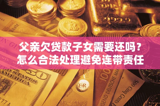 武汉父亲欠贷款子女需要还吗？怎么合法处理避免连带责任？