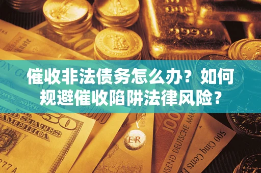 武汉催收非法债务怎么办？如何规避催收陷阱法律风险？