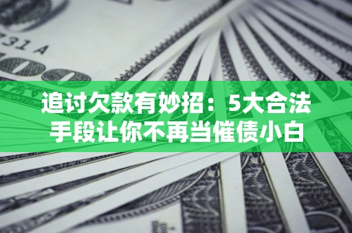 武汉追讨欠款有妙招：5大合法手段让你不再当催债小白