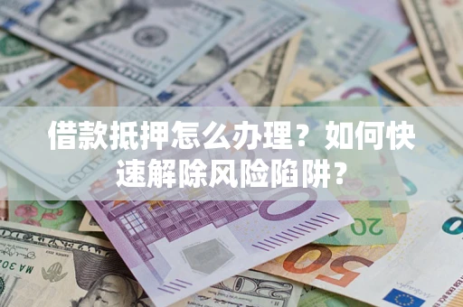 武汉借款抵押怎么办理？如何快速解除风险陷阱？