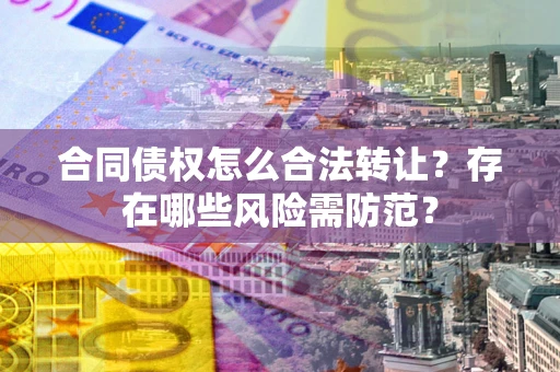 武汉合同债权怎么合法转让？存在哪些风险需防范？