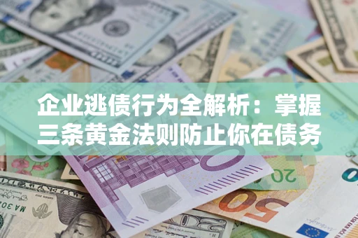武汉企业逃债行为全解析：掌握三条黄金法则防止你在债务乱局中“踩雷”