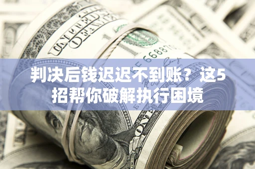 武汉判决后钱迟迟不到账？这5招帮你破解执行困境