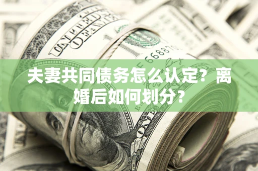 武汉夫妻共同债务怎么认定？离婚后如何划分？