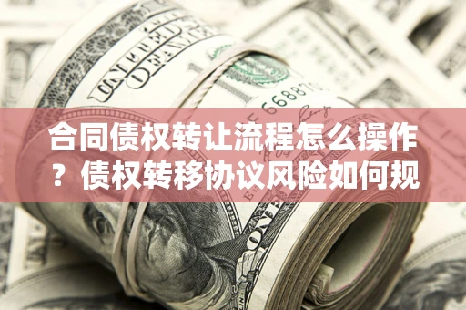 武汉合同债权转让流程怎么操作？债权转移协议风险如何规避？