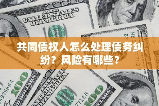 武汉共同债权人怎么处理债务纠纷？风险有哪些？