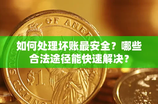 武汉如何处理坏账最安全？哪些合法途径能快速解决？