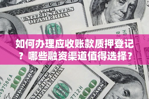 武汉如何办理应收账款质押登记？哪些融资渠道值得选择？