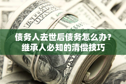 武汉债务人去世后债务怎么办？继承人必知的清偿技巧