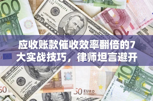 武汉应收账款催收效率翻倍的7大实战技巧，律师坦言避开这些法律雷区最关键