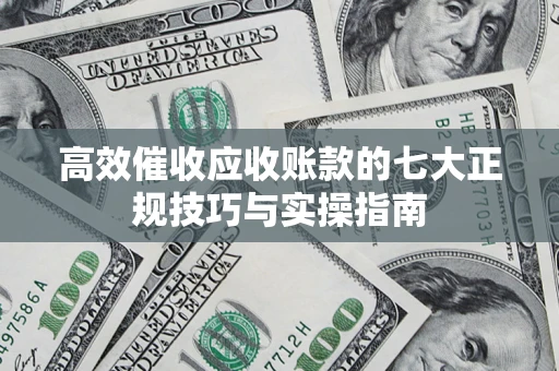 武汉高效催收应收账款的七大正规技巧与实操指南