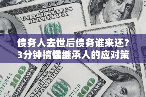 武汉债务人去世后债务谁来还？3分钟搞懂继承人的应对策略
