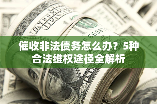 武汉催收非法债务怎么办？5种合法维权途径全解析