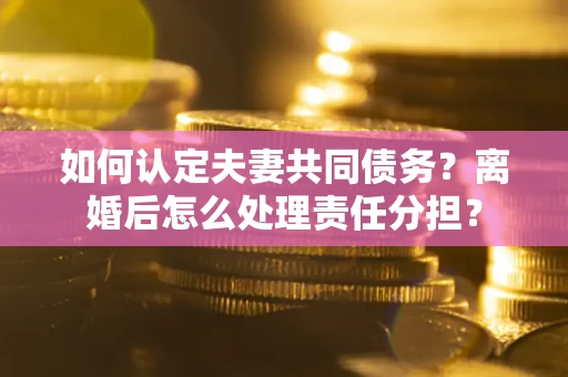 武汉如何认定夫妻共同债务？离婚后怎么处理责任分担？