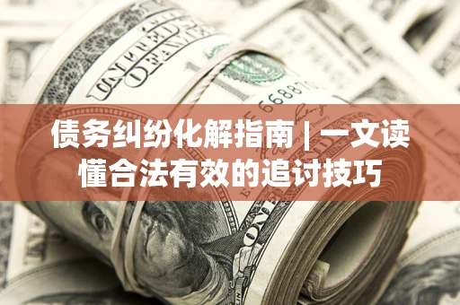 武汉债务纠纷化解指南 | 一文读懂合法有效的追讨技巧