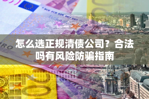 武汉怎么选正规清债公司？合法吗有风险防骗指南
