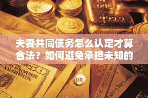 武汉夫妻共同债务怎么认定才算合法？如何避免承担未知的债务风险？