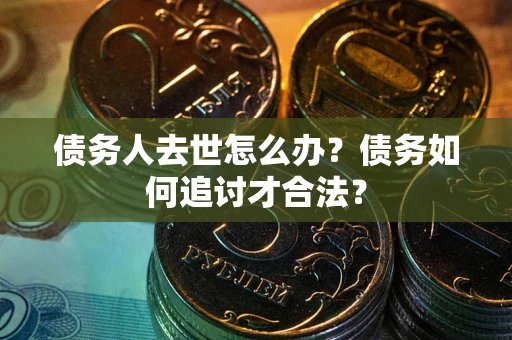 武汉债务人去世怎么办？债务如何追讨才合法？