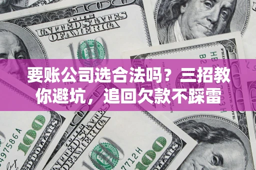 武汉要账公司选合法吗？三招教你避坑，追回欠款不踩雷