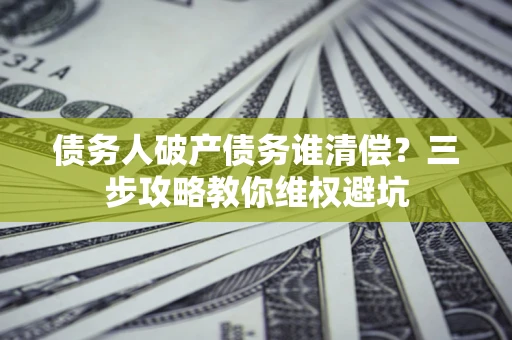 武汉债务人破产债务谁清偿？三步攻略教你维权避坑