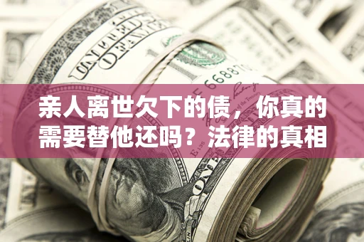 武汉亲人离世欠下的债，你真的需要替他还吗？法律的真相或许与你想的不一样