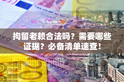 武汉拘留老赖合法吗？需要哪些证据？必备清单速查！