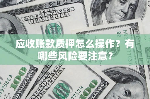 武汉应收账款质押怎么操作？有哪些风险要注意？